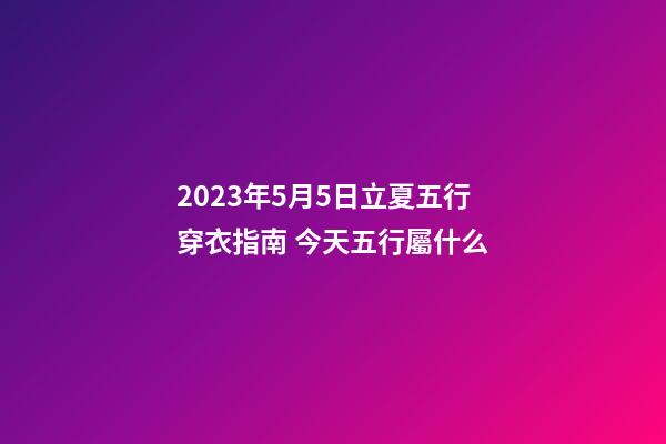 2023年5月5日立夏五行穿衣指南 今天五行屬什么